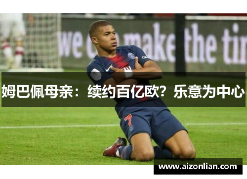 姆巴佩母亲：续约百亿欧？乐意为中心