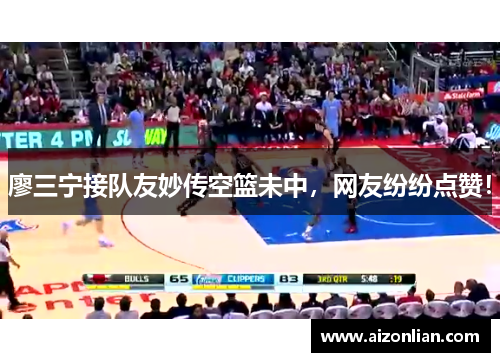 廖三宁接队友妙传空篮未中，网友纷纷点赞！